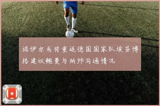 诺伊尔或将重返德国国家队埃芬博格建议鲍曼与纳帅沟通情况