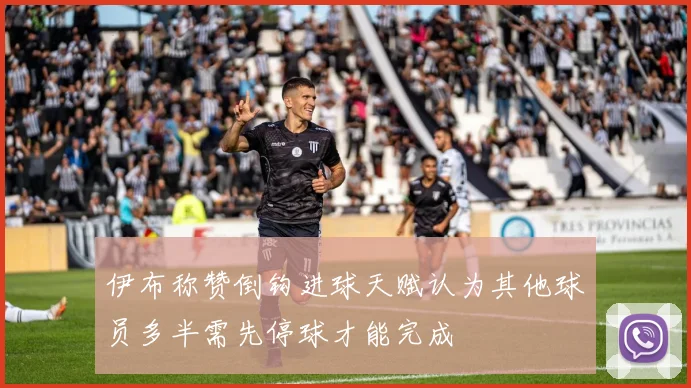 伊布称赞倒钩进球天赋认为其他球员多半需先停球才能完成