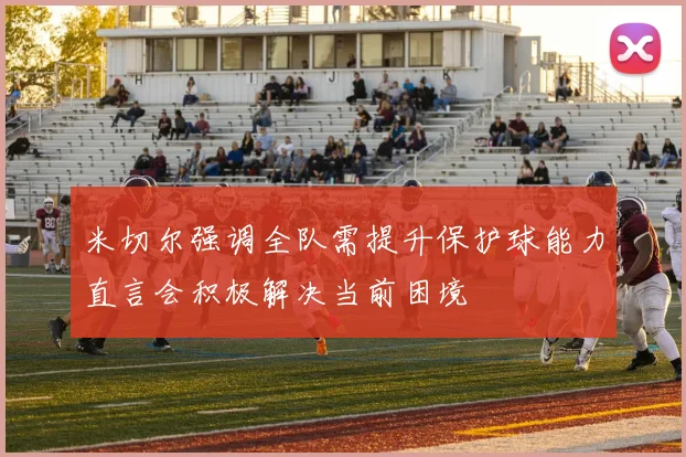 米切尔强调全队需提升保护球能力直言会积极解决当前困境