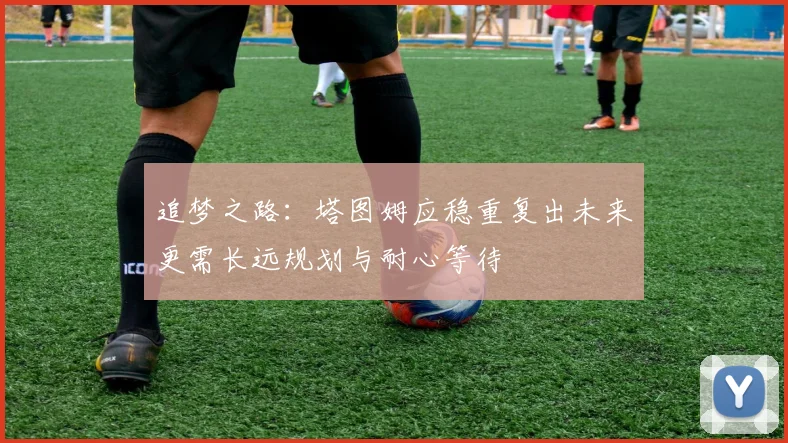 追梦之路：塔图姆应稳重复出未来更需长远规划与耐心等待