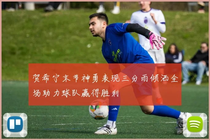 贺希宁末节神勇表现三分雨倾洒全场助力球队赢得胜利