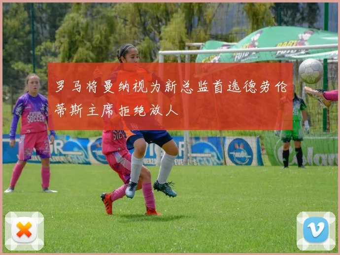 罗马将曼纳视为新总监首选德劳伦蒂斯主席拒绝放人