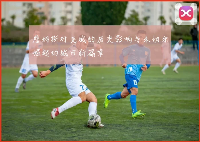 詹姆斯对克城的历史影响与米切尔崛起的城市新篇章