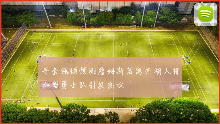 手套佩顿预测詹姆斯若离开湖人将加盟勇士队引发热议