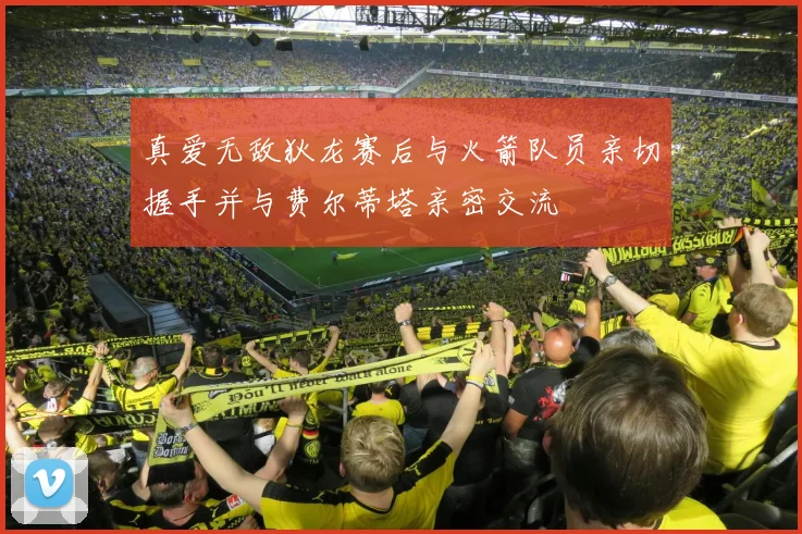 真爱无敌狄龙赛后与火箭队员亲切握手并与费尔蒂塔亲密交流