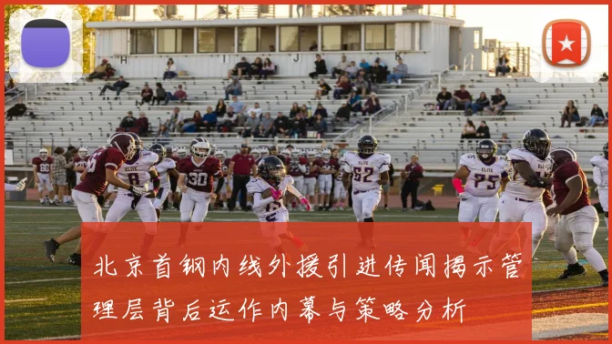 北京首钢内线外援引进传闻揭示管理层背后运作内幕与策略分析