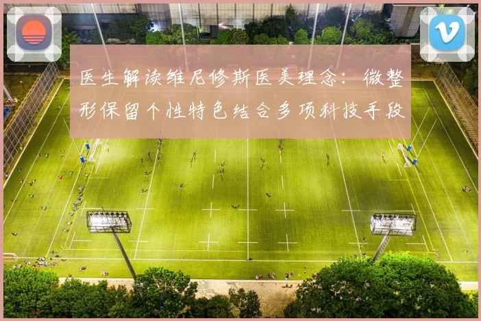 医生解读维尼修斯医美理念：微整形保留个性特色结合多项科技手段
